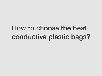 How to choose the best conductive plastic bags?