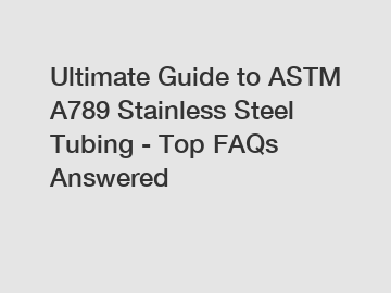 Ultimate Guide to ASTM A789 Stainless Steel Tubing - Top FAQs Answered