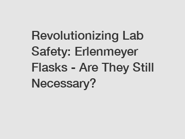 Revolutionizing Lab Safety: Erlenmeyer Flasks - Are They Still Necessary?