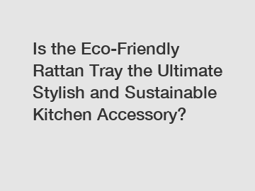 Is the Eco-Friendly Rattan Tray the Ultimate Stylish and Sustainable Kitchen Accessory?