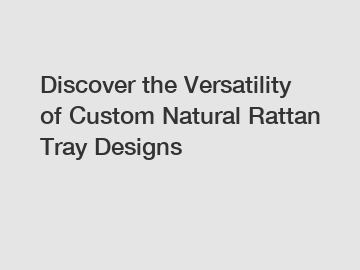 Discover the Versatility of Custom Natural Rattan Tray Designs