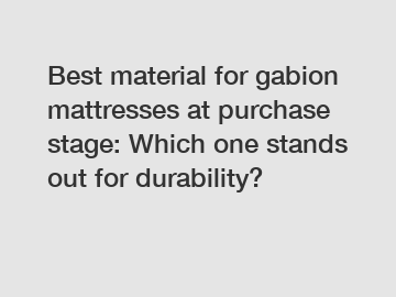 Best material for gabion mattresses at purchase stage: Which one stands out for durability?