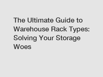The Ultimate Guide to Warehouse Rack Types: Solving Your Storage Woes