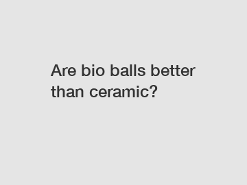 Are bio balls better than ceramic?