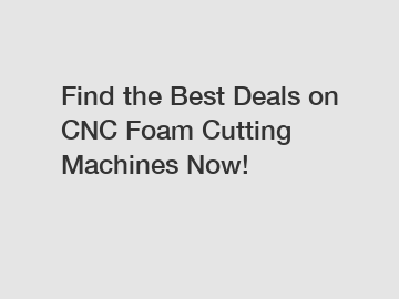 Find the Best Deals on CNC Foam Cutting Machines Now!