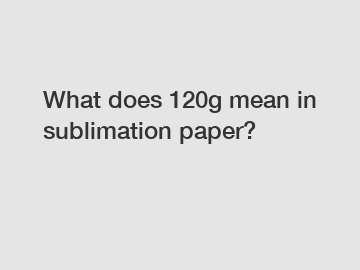 What does 120g mean in sublimation paper?
