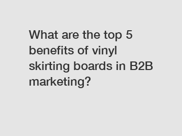What are the top 5 benefits of vinyl skirting boards in B2B marketing?