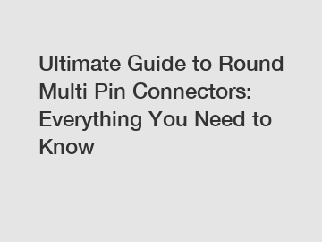 Ultimate Guide to Round Multi Pin Connectors: Everything You Need to Know