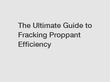 The Ultimate Guide to Fracking Proppant Efficiency