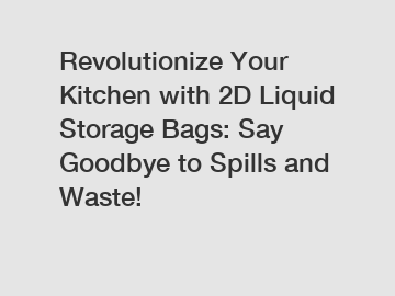 Revolutionize Your Kitchen with 2D Liquid Storage Bags: Say Goodbye to Spills and Waste!