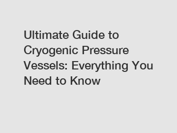 Ultimate Guide to Cryogenic Pressure Vessels: Everything You Need to Know