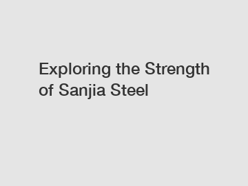 Exploring the Strength of Sanjia Steel
