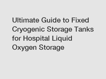 Ultimate Guide to Fixed Cryogenic Storage Tanks for Hospital Liquid Oxygen Storage