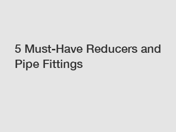 5 Must-Have Reducers and Pipe Fittings