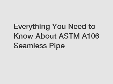 Everything You Need to Know About ASTM A106 Seamless Pipe