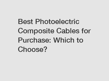 Best Photoelectric Composite Cables for Purchase: Which to Choose?