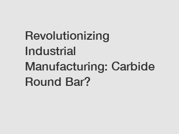 Revolutionizing Industrial Manufacturing: Carbide Round Bar?