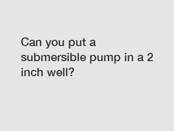 Can you put a submersible pump in a 2 inch well?