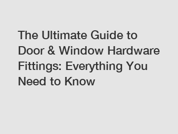 The Ultimate Guide to Door & Window Hardware Fittings: Everything You Need to Know