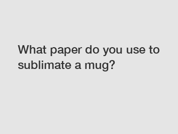 What paper do you use to sublimate a mug?
