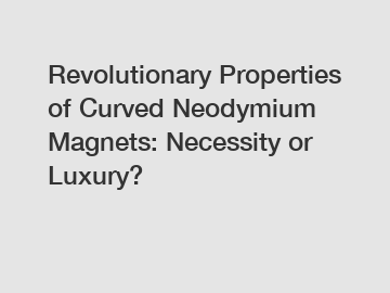 Revolutionary Properties of Curved Neodymium Magnets: Necessity or Luxury?