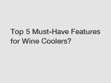 Top 5 Must-Have Features for Wine Coolers?