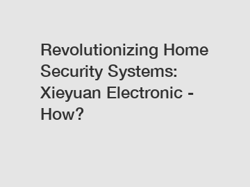 Revolutionizing Home Security Systems: Xieyuan Electronic - How?