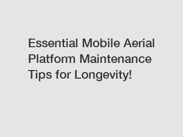 Essential Mobile Aerial Platform Maintenance Tips for Longevity!