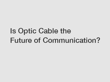 Is Optic Cable the Future of Communication?