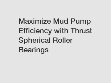 Maximize Mud Pump Efficiency with Thrust Spherical Roller Bearings