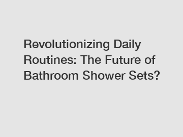 Revolutionizing Daily Routines: The Future of Bathroom Shower Sets?