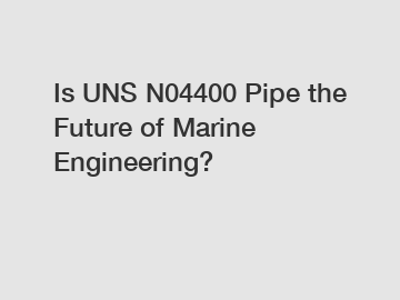 Is UNS N04400 Pipe the Future of Marine Engineering?