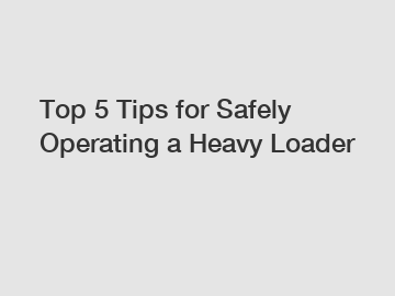 Top 5 Tips for Safely Operating a Heavy Loader