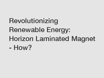 Revolutionizing Renewable Energy: Horizon Laminated Magnet - How?