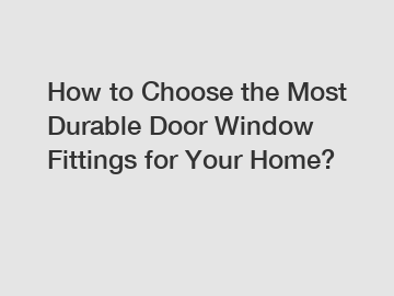 How to Choose the Most Durable Door Window Fittings for Your Home?