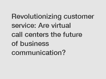 Revolutionizing customer service: Are virtual call centers the future of business communication?