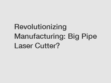 Revolutionizing Manufacturing: Big Pipe Laser Cutter?