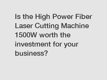 Is the High Power Fiber Laser Cutting Machine 1500W worth the investment for your business?