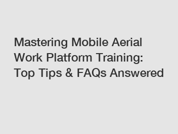 Mastering Mobile Aerial Work Platform Training: Top Tips & FAQs Answered