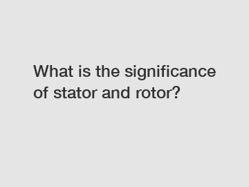 What is the significance of stator and rotor?