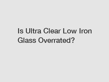 Is Ultra Clear Low Iron Glass Overrated?