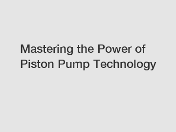 Mastering the Power of Piston Pump Technology