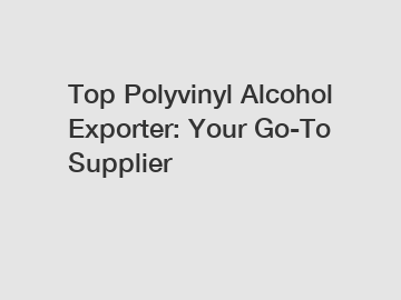 Top Polyvinyl Alcohol Exporter: Your Go-To Supplier