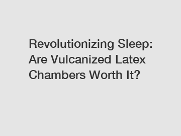 Revolutionizing Sleep: Are Vulcanized Latex Chambers Worth It?
