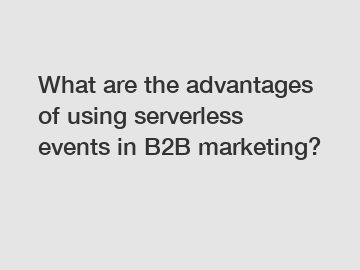 What are the advantages of using serverless events in B2B marketing?