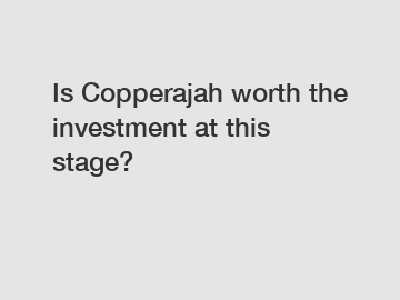 Is Copperajah worth the investment at this stage?