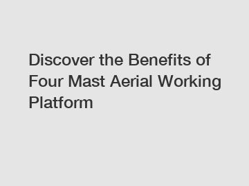 Discover the Benefits of Four Mast Aerial Working Platform