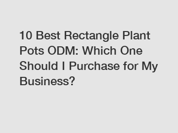 10 Best Rectangle Plant Pots ODM: Which One Should I Purchase for My Business?