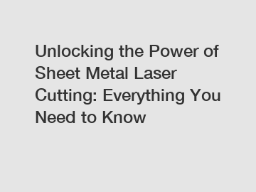Unlocking the Power of Sheet Metal Laser Cutting: Everything You Need to Know