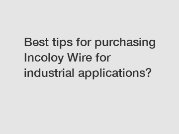 Best tips for purchasing Incoloy Wire for industrial applications?